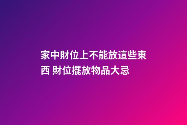 家中財位上不能放這些東西 財位擺放物品大忌